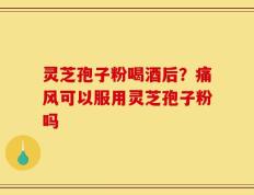 灵芝孢子粉喝酒后？痛风可以服用灵芝孢子粉吗