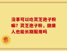 没事可以吃灵芝孢子粉嘛？灵芝孢子粉，健康人也能长期服用吗