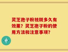 灵芝孢子粉祛斑多久有效果？灵芝孢子粉的使用方法和注意事项？