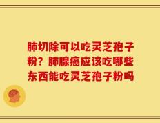 肺切除可以吃灵芝孢子粉？肺腺癌应该吃哪些东西能吃灵芝孢子粉吗