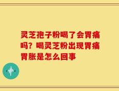 灵芝孢子粉喝了会胃痛吗？喝灵芝粉出现胃痛胃胀是怎么回事