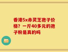 香港5x赤灵芝孢子价格？一斤40多元的孢子粉是真的吗