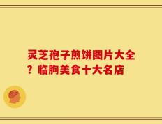 灵芝孢子煎饼图片大全？临朐美食十大名店