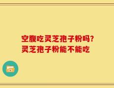 空腹吃灵芝孢子粉吗？灵芝孢子粉能不能吃
