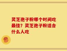 灵芝孢子粉哪个时间吃最佳？灵芝孢子粉适合什么人吃