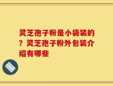 灵芝孢子粉是小袋装的？灵芝孢子粉外包装介绍有哪些