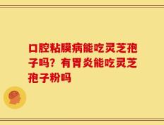 口腔粘膜病能吃灵芝孢子吗？有胃炎能吃灵芝孢子粉吗