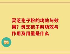 灵芝孢子粉的功效与效果？灵芝孢子粉功效与作用及用量是什么