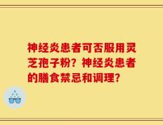 神经炎患者可否服用灵芝孢子粉？神经炎患者的膳食禁忌和调理？