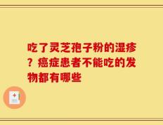 吃了灵芝孢子粉的湿疹？癌症患者不能吃的发物都有哪些