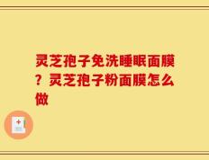 灵芝孢子免洗睡眠面膜？灵芝孢子粉面膜怎么做