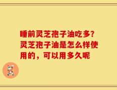 睡前灵芝孢子油吃多？灵芝孢子油是怎么样使用的，可以用多久呢