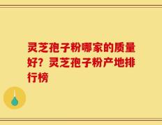 灵芝孢子粉哪家的质量好？灵芝孢子粉产地排行榜