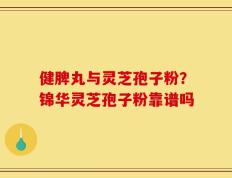 健脾丸与灵芝孢子粉？锦华灵芝孢子粉靠谱吗