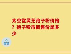太空堂灵芝孢子粉价格？孢子粉市面售价是多少