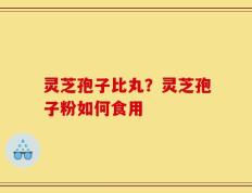 灵芝孢子比丸？灵芝孢子粉如何食用