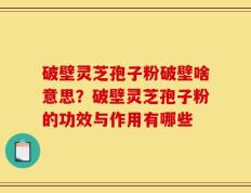 破壁灵芝孢子粉破壁啥意思？破壁灵芝孢子粉的功效与作用有哪些
