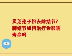 灵芝孢子粉去除结节？肺结节如何治疗会影响寿命吗