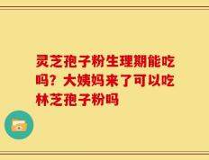 灵芝孢子粉生理期能吃吗？大姨妈来了可以吃林芝孢子粉吗