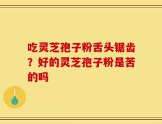 吃灵芝孢子粉舌头锯齿？好的灵芝孢子粉是苦的吗