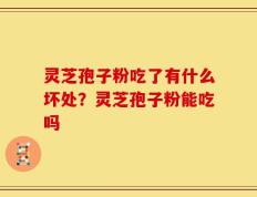 灵芝孢子粉吃了有什么坏处？灵芝孢子粉能吃吗