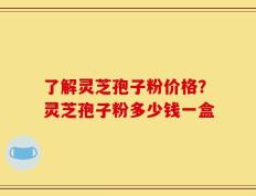 了解灵芝孢子粉价格？灵芝孢子粉多少钱一盒