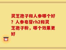 灵芝孢子和人参哪个好？人参皂苷rh2和灵芝孢子粉，哪个效果更好