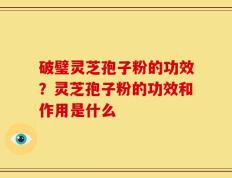 破璧灵芝孢子粉的功效？灵芝孢子粉的功效和作用是什么