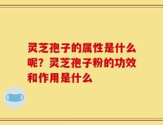 灵芝孢子的属性是什么呢？灵芝孢子粉的功效和作用是什么