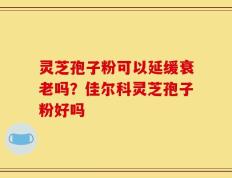 灵芝孢子粉可以延缓衰老吗？佳尔科灵芝孢子粉好吗