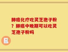 肺癌化疗吃灵芝孢子粉？肺癌中晚期可以吃灵芝孢子粉吗