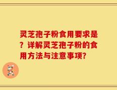 灵芝孢子粉食用要求是？详解灵芝孢子粉的食用方法与注意事项？