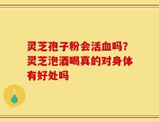 灵芝孢子粉会活血吗？灵芝泡酒喝真的对身体有好处吗