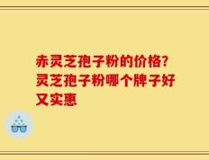 赤灵芝孢子粉的价格？灵芝孢子粉哪个牌子好又实惠