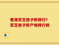 香港灵芝孢子粉排行？灵芝孢子粉产地排行榜
