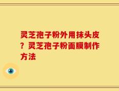 灵芝孢子粉外用抹头皮？灵芝孢子粉面膜制作方法