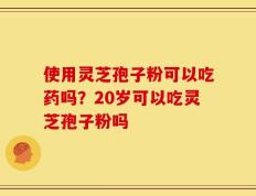 使用灵芝孢子粉可以吃药吗？20岁可以吃灵芝孢子粉吗