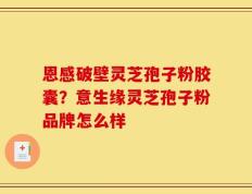 恩感破壁灵芝孢子粉胶囊？意生缘灵芝孢子粉品牌怎么样