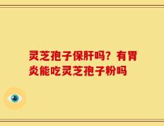 灵芝孢子保肝吗？有胃炎能吃灵芝孢子粉吗