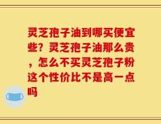 灵芝孢子油到哪买便宜些？灵芝孢子油那么贵，怎么不买灵芝孢子粉这个性价比不是高一点吗