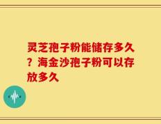 灵芝孢子粉能储存多久？海金沙孢子粉可以存放多久