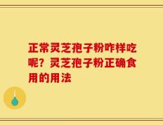 正常灵芝孢子粉咋样吃呢？灵芝孢子粉正确食用的用法