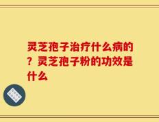 灵芝孢子治疗什么病的？灵芝孢子粉的功效是什么