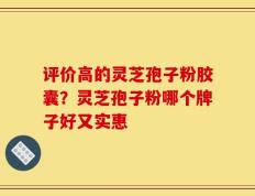 评价高的灵芝孢子粉胶囊？灵芝孢子粉哪个牌子好又实惠