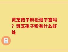 灵芝孢子粉松弛子宫吗？灵芝孢子粉有什么好处