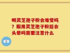 喝灵芝孢子粉会难受吗？服用灵芝孢子粉后会头晕吗需要注意什么
