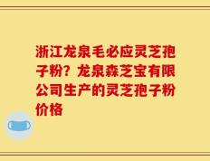 浙江龙泉毛必应灵芝孢子粉？龙泉森芝宝有限公司生产的灵芝孢子粉价格