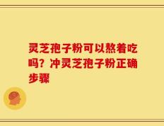 灵芝孢子粉可以熬着吃吗？冲灵芝孢子粉正确步骤