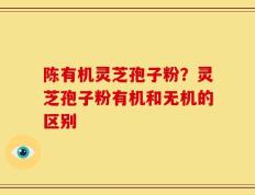 陈有机灵芝孢子粉？灵芝孢子粉有机和无机的区别