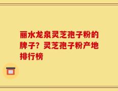 丽水龙泉灵芝孢子粉的牌子？灵芝孢子粉产地排行榜